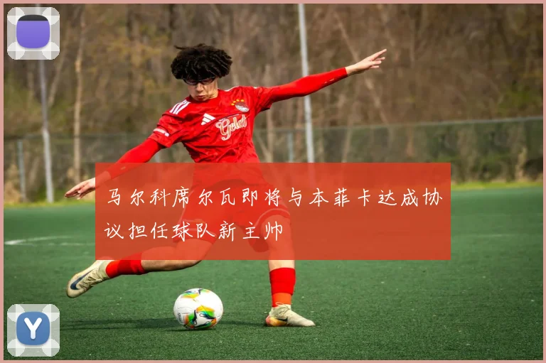 马尔科席尔瓦即将与本菲卡达成协议担任球队新主帅