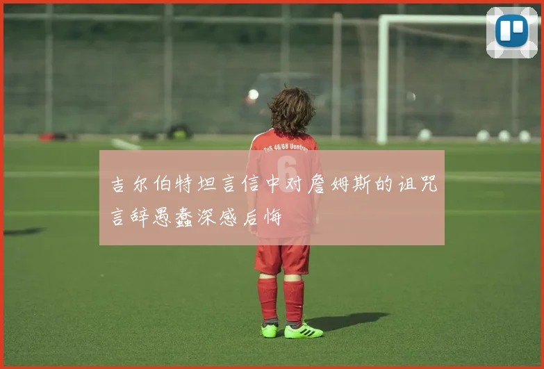 吉尔伯特坦言信中对詹姆斯的诅咒言辞愚蠢深感后悔