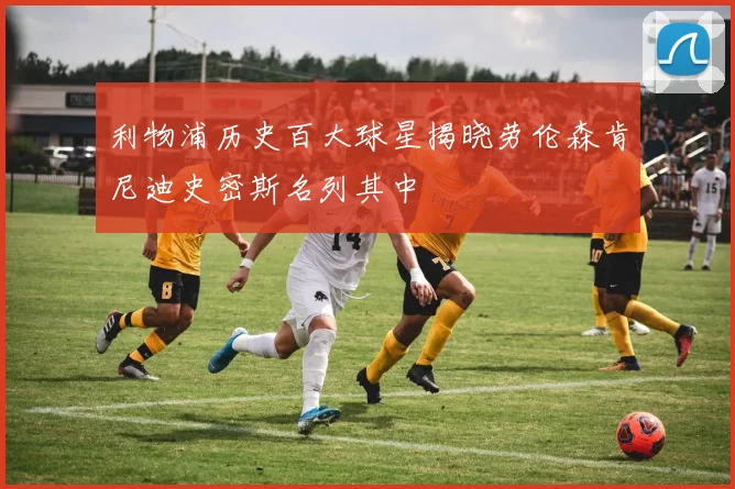 利物浦历史百大球星揭晓劳伦森肯尼迪史密斯名列其中
