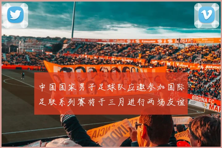 中国国家男子足球队应邀参加国际足联系列赛将于三月进行两场友谊赛