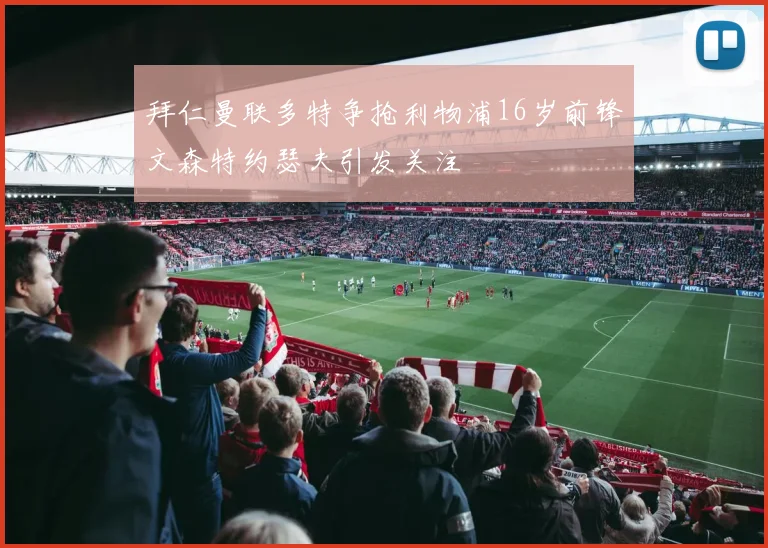 拜仁曼联多特争抢利物浦16岁前锋文森特约瑟夫引发关注
