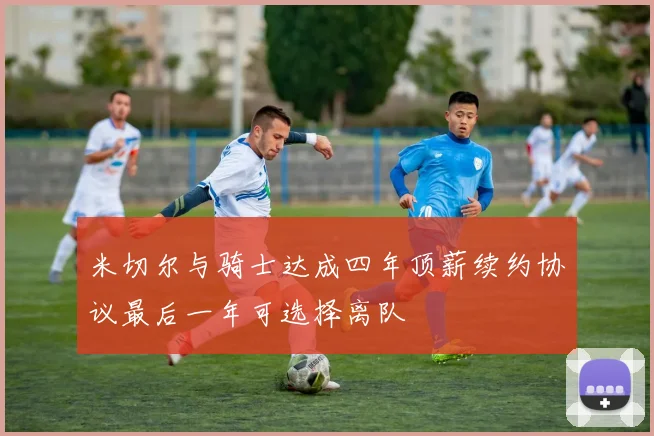 米切尔与骑士达成四年顶薪续约协议最后一年可选择离队