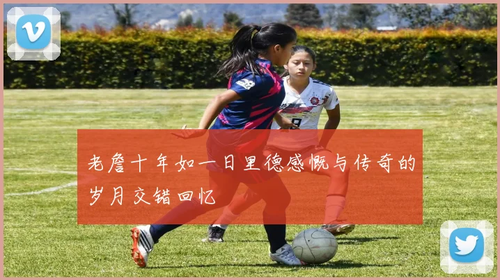 老詹十年如一日里德感慨与传奇的岁月交错回忆