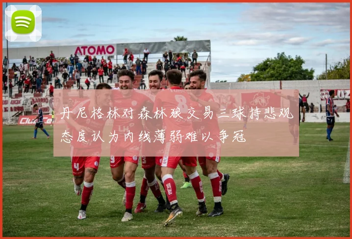 丹尼格林对森林狼交易三球持悲观态度认为内线薄弱难以争冠