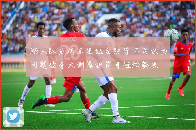 湖人队分析东里组合防守不足认为问题被夸大侧翼护筐可轻松解决