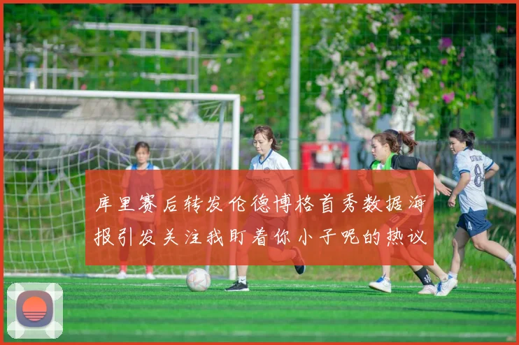 库里赛后转发伦德博格首秀数据海报引发关注我盯着你小子呢的热议