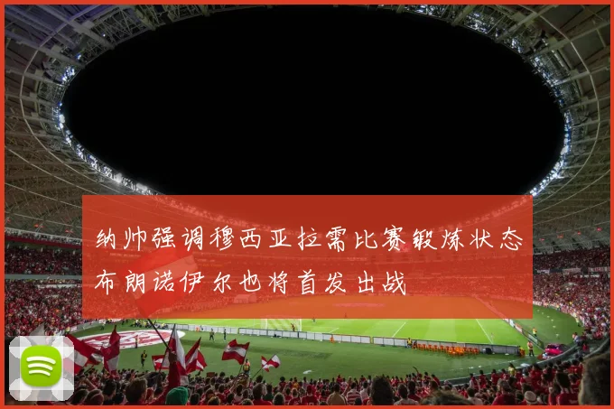 纳帅强调穆西亚拉需比赛锻炼状态布朗诺伊尔也将首发出战