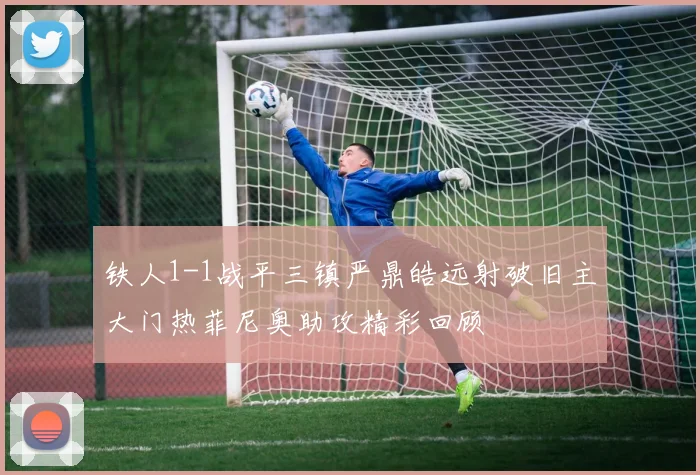 铁人1-1战平三镇严鼎皓远射破旧主大门热菲尼奥助攻精彩回顾