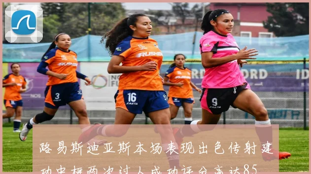 路易斯迪亚斯本场表现出色传射建功中框两次过人成功评分高达85
