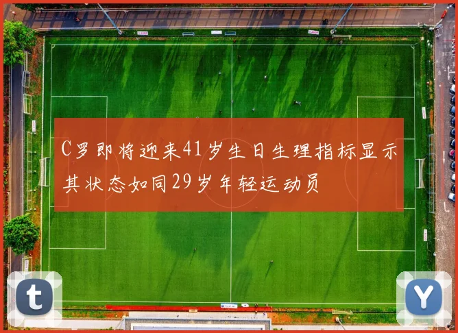 C罗即将迎来41岁生日生理指标显示其状态如同29岁年轻运动员