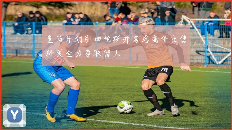 皇马计划引回帕斯并考虑高价出售科莫全力争取留人