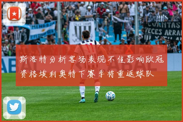斯洛特分析客场表现不佳影响欧冠资格埃利奥特下赛季将重返球队