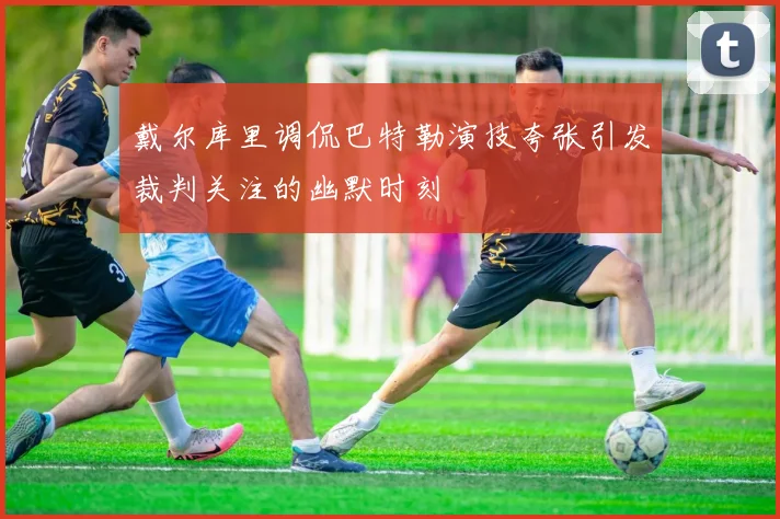 戴尔库里调侃巴特勒演技夸张引发裁判关注的幽默时刻