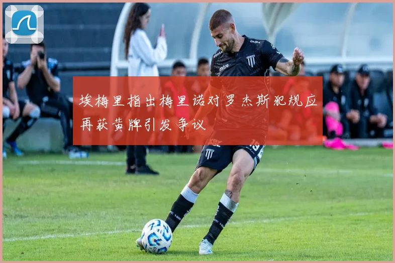 埃梅里指出梅里诺对罗杰斯犯规应再获黄牌引发争议