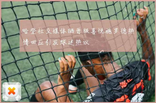哈登社交媒体晒晋级喜悦施罗德热情回应引发球迷热议