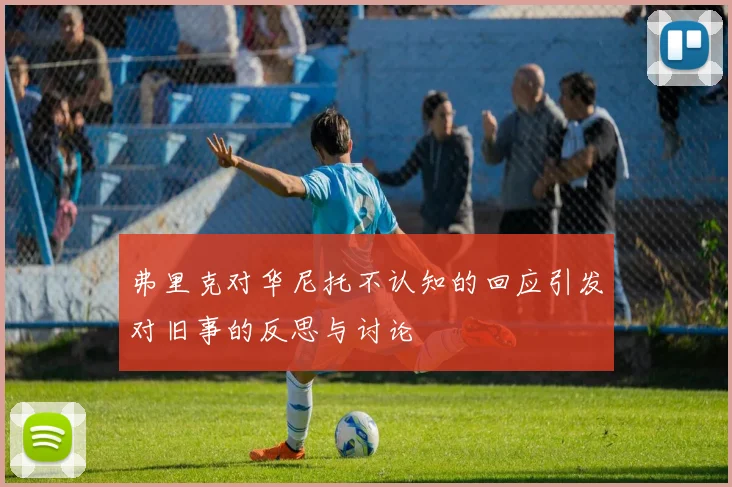 弗里克对华尼托不认知的回应引发对旧事的反思与讨论