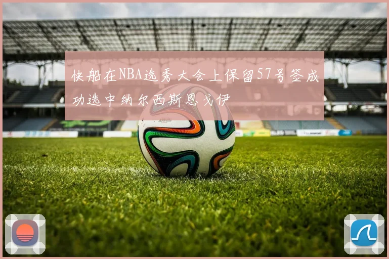 快船在NBA选秀大会上保留57号签成功选中纳尔西斯恩戈伊