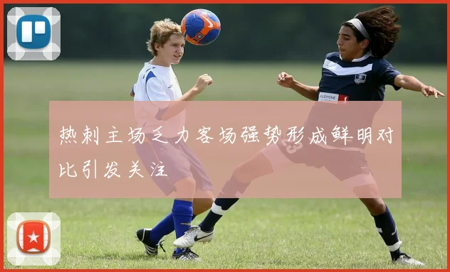热刺主场乏力客场强势形成鲜明对比引发关注