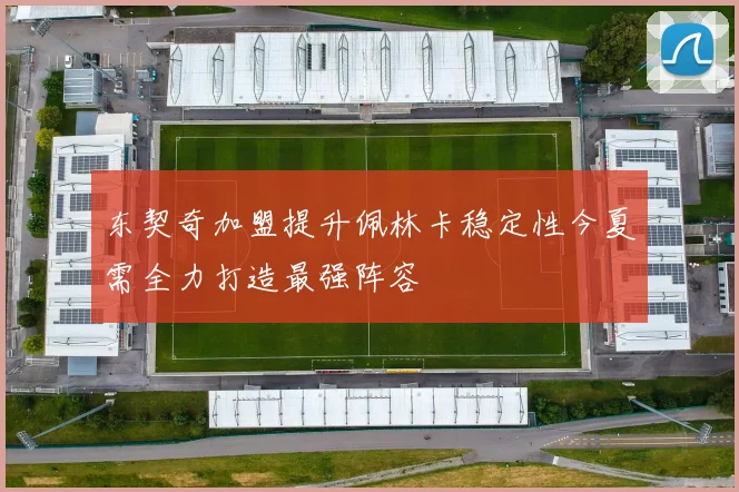 东契奇加盟提升佩林卡稳定性今夏需全力打造最强阵容