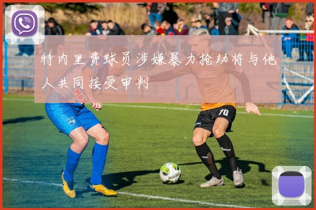 特内里费球员涉嫌暴力抢劫将与他人共同接受审判