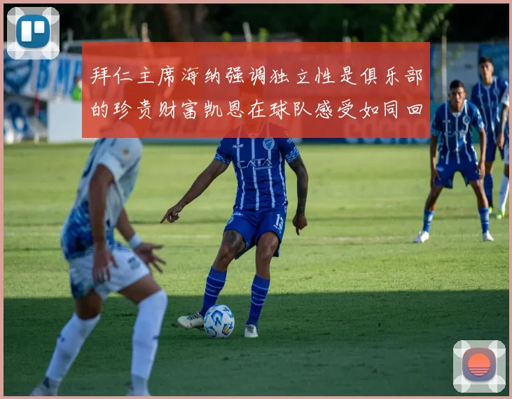 拜仁主席海纳强调独立性是俱乐部的珍贵财富凯恩在球队感受如同回家般自在