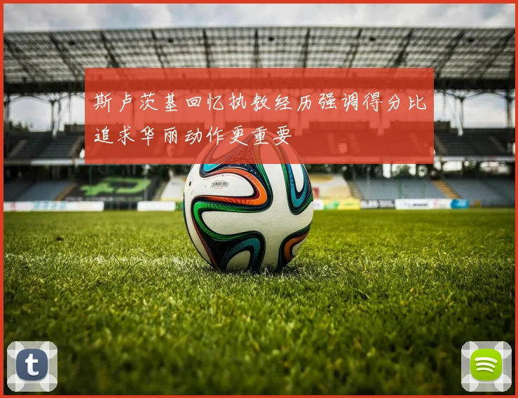 斯卢茨基回忆执教经历强调得分比追求华丽动作更重要