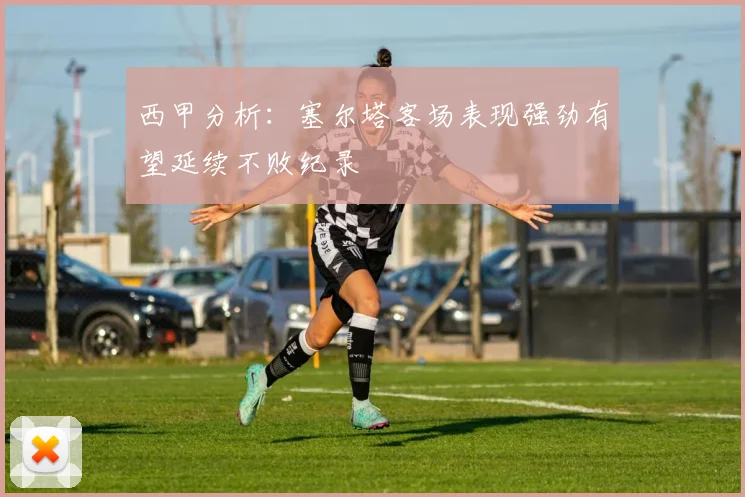 西甲分析：塞尔塔客场表现强劲有望延续不败纪录
