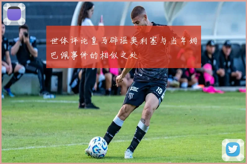 世体评论皇马辟谣奥利塞与当年姆巴佩事件的相似之处