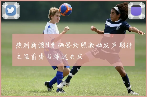 热刺新援M费晒签约照激动发声期待主场首秀与球迷共庆