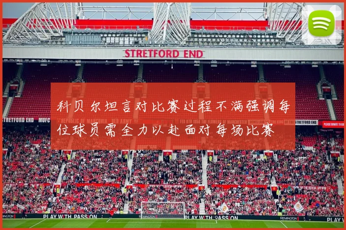 科贝尔坦言对比赛过程不满强调每位球员需全力以赴面对每场比赛