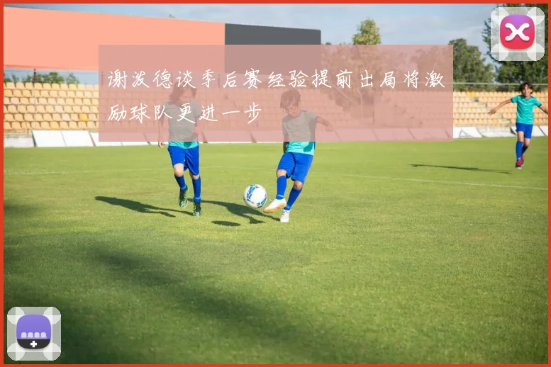 谢泼德谈季后赛经验提前出局将激励球队更进一步