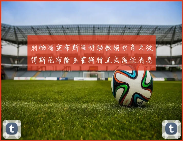 利物浦宣布斯洛特助教胡尔肖夫彼得斯范布隆克霍斯特正式离任消息