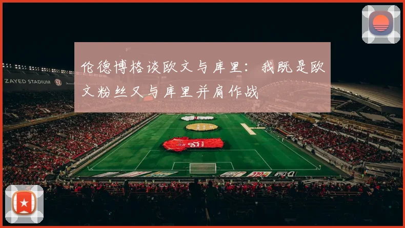 伦德博格谈欧文与库里：我既是欧文粉丝又与库里并肩作战