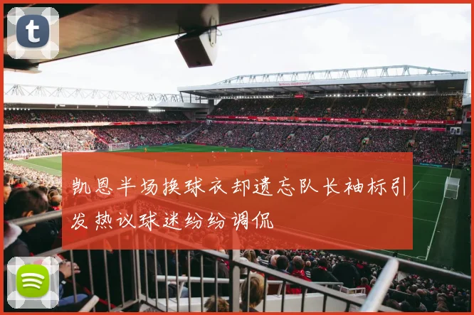 凯恩半场换球衣却遗忘队长袖标引发热议球迷纷纷调侃