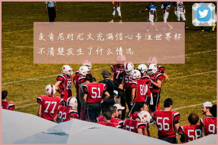 麦肯尼对尤文充满信心专注世界杯不清楚发生了什么情况