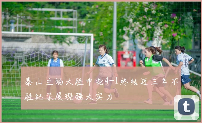 泰山主场大胜申花4-1终结近三年不胜纪录展现强大实力