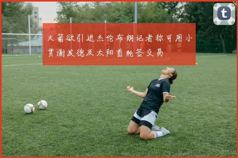 火箭欲引进杰伦布朗记者称可用小贾谢泼德及太阳首轮签交易