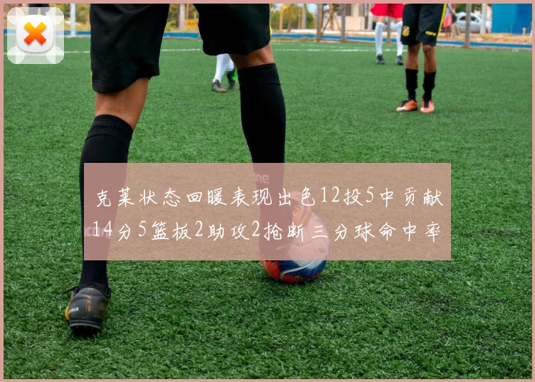 克莱状态回暖表现出色12投5中贡献14分5篮板2助攻2抢断三分球命中率高达57