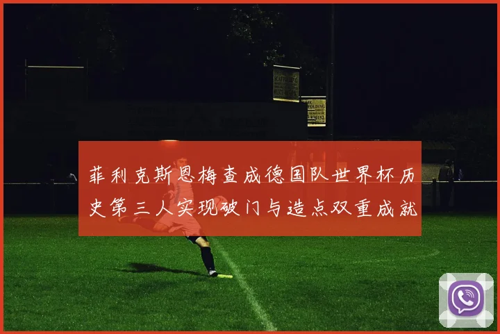 菲利克斯恩梅查成德国队世界杯历史第三人实现破门与造点双重成就