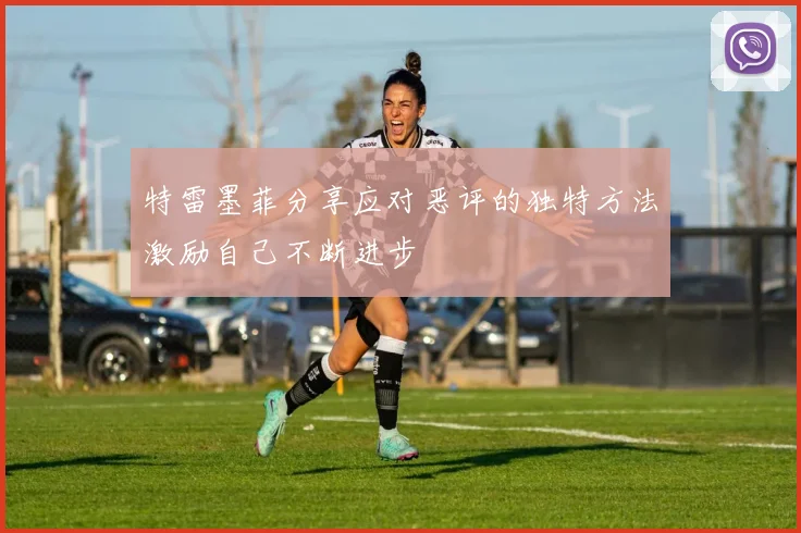 特雷墨菲分享应对恶评的独特方法激励自己不断进步