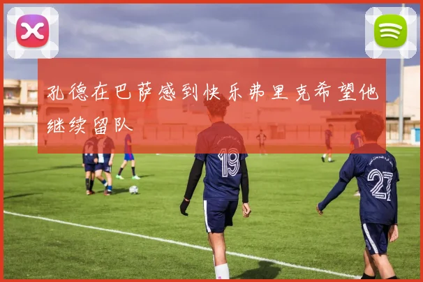孔德在巴萨感到快乐弗里克希望他继续留队