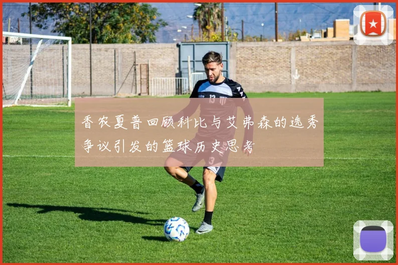 香农夏普回顾科比与艾弗森的选秀争议引发的篮球历史思考