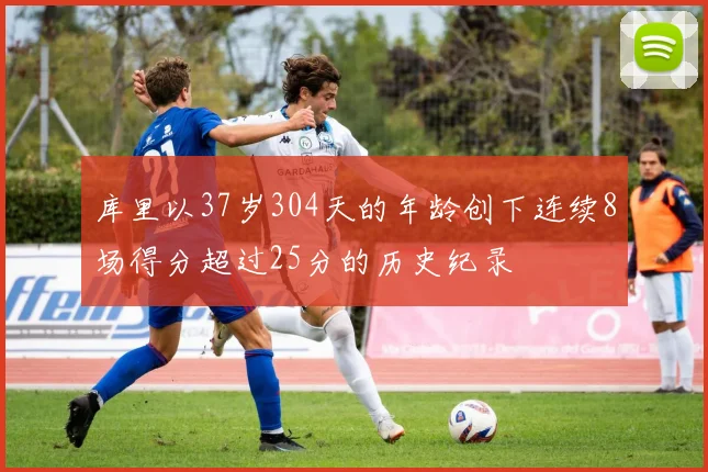 库里以37岁304天的年龄创下连续8场得分超过25分的历史纪录