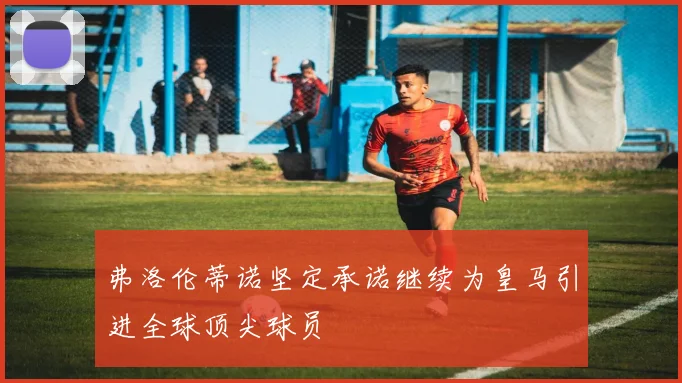 弗洛伦蒂诺坚定承诺继续为皇马引进全球顶尖球员