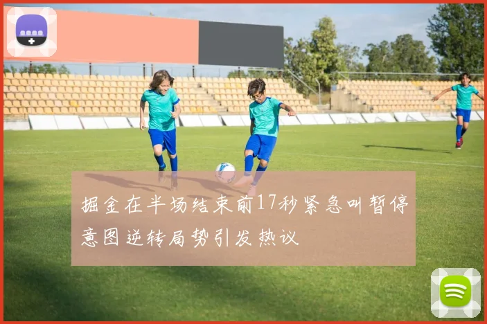 掘金在半场结束前17秒紧急叫暂停意图逆转局势引发热议