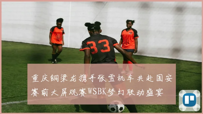 重庆铜梁龙携手张雪机车共赴国安赛前大屏观赛WSBK梦幻联动盛宴