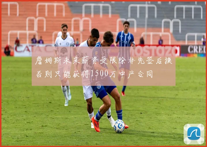 詹姆斯未来薪资受限除非先签后换否则只能获得1500万中产合同