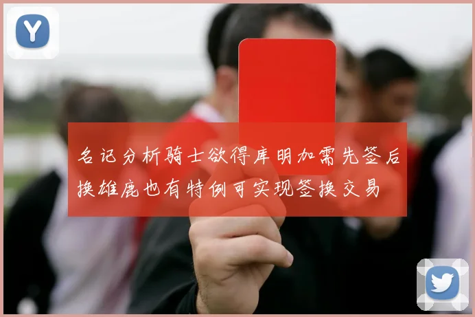 名记分析骑士欲得库明加需先签后换雄鹿也有特例可实现签换交易
