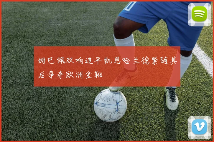 姆巴佩双响追平凯恩哈兰德紧随其后争夺欧洲金靴