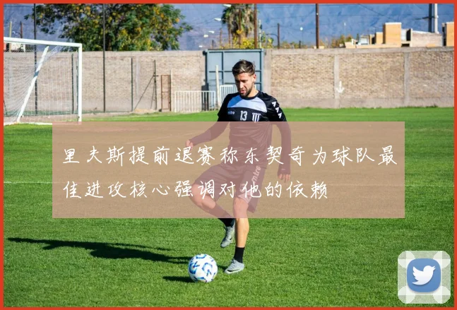 里夫斯提前退赛称东契奇为球队最佳进攻核心强调对他的依赖